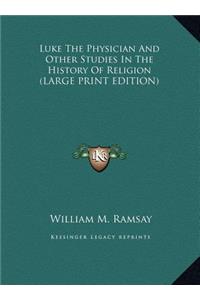 Luke The Physician And Other Studies In The History Of Religion (LARGE PRINT EDITION)