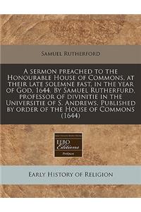 A Sermon Preached to the Honourable House of Commons, at Their Late Solemne Fast, in the Year of God, 1644. by Samuel Rutherfurd, Professor of Divinitie in the Universitie of S. Andrews. Published by Order of the House of Commons (1644)