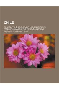 Chile; Its History and Development, Natural Features, Products, Commerce and Present Conditions