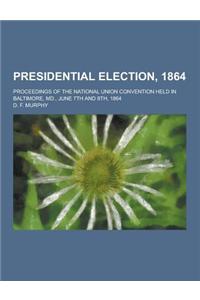 Presidential Election, 1864; Proceedings of the National Union Convention Held in Baltimore, MD., June 7th and 8th, 1864