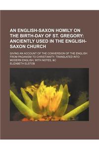 An English-Saxon Homily on the Birth-Day of St. Gregory; Anciently Used in the English-Saxon Church. Giving an Account of the Conversion of the Engli