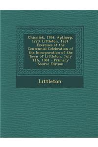 Chiswick, 1764. Apthorp, 1770. Littleton, 1784: Exercises at the Centennial Celebration of the Incorporation of the Town of Littleton, July 4th, 1884