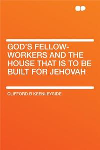God's Fellow-Workers and the House That Is to Be Built for Jehovah
