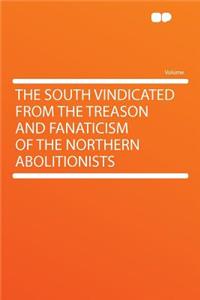 The South Vindicated from the Treason and Fanaticism of the Northern Abolitionists