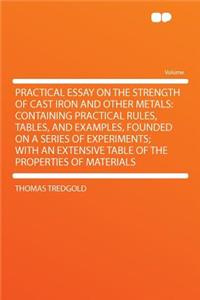 Practical Essay on the Strength of Cast Iron and Other Metals: Containing Practical Rules, Tables, and Examples, Founded on a Series of Experiments; With an Extensive Table of the Properties of Materials