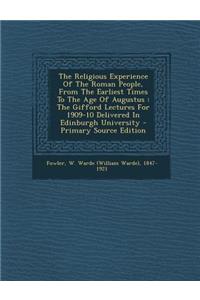 The Religious Experience of the Roman People, from the Earliest Times to the Age of Augustus: The Gifford Lectures for 1909-10 Delivered in Edinburgh University - Primary Source Edition