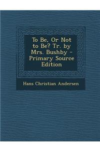 To Be, or Not to Be? Tr. by Mrs. Bushby - Primary Source Edition