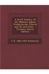 A Brief History of the Madison Square Presbyterian Church and Its Activities - Primary Source Edition