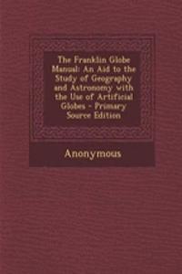 The Franklin Globe Manual: An Aid to the Study of Geography and Astronomy with the Use of Artificial Globes - Primary Source Edition