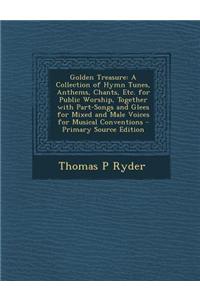 Golden Treasure: A Collection of Hymn Tunes, Anthems, Chants, Etc. for Public Worship, Together with Part-Songs and Glees for Mixed and
