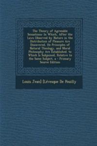 The Theory of Agreeable Sensations: In Which, After the Laws Observed by Nature in the Distribution of Pleasure Are Discovered, He Principles of Natural Theology, and Moral Philosophy Are Established. to Which Is Subjoined, Relative to the Same Sub