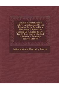Estudio Constitucional Sobre La Soberania de Los Estados de La Republica Mexicana y Sobre Los Juicios de Amparo Escrito Por El LIC. Isidro Montiel y D