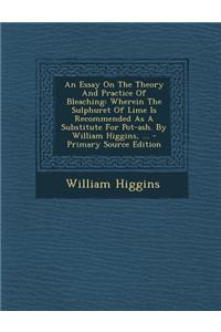 An Essay on the Theory and Practice of Bleaching: Wherein the Sulphuret of Lime Is Recommended as a Substitute for Pot-Ash. by William Higgins, ... -