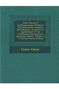 Delle Colonie E Dell'emigrazione D'Italiani All'estero Sotto L'Aspetto Dell'industria, Commercio, Agricoltura, E Con Trattazione D'Importanti Questioni Sociali, Volume 4 - Primary Source Edition