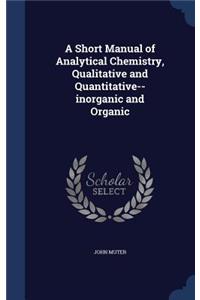 Short Manual of Analytical Chemistry, Qualitative and Quantitative--inorganic and Organic