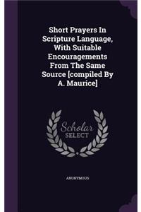 Short Prayers In Scripture Language, With Suitable Encouragements From The Same Source [compiled By A. Maurice]
