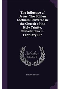 The Influence of Jesus. the Bohlen Lectures Delivered in the Church of the Holy Trinity, Philadelphia in February 187