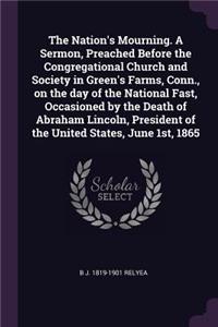 The Nation's Mourning. A Sermon, Preached Before the Congregational Church and Society in Green's Farms, Conn., on the day of the National Fast, Occasioned by the Death of Abraham Lincoln, President of the United States, June 1st, 1865