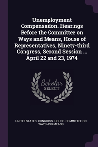 Unemployment Compensation. Hearings Before the Committee on Ways and Means, House of Representatives, Ninety-third Congress, Second Session ... April 22 and 23, 1974