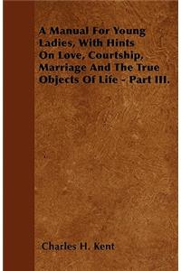 A Manual For Young Ladies, With Hints On Love, Courtship, Marriage And The True Objects Of Life - Part III.