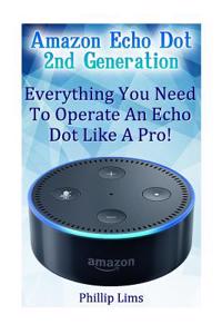 Amazon Echo Dot 2nd Generation: Everything You Need to Operate an Echo Dot Like a Pro!: (Amazon Dot for Beginners, Amazon Dot User Guide, Amazon Dot E