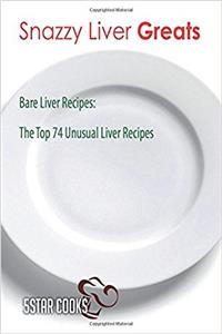 Snazzy Liver Greats: Bare Liver Recipes, the Top 74 Unusual Liver Recipes