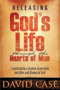 Releasing Gods Life Through the Hearts: Transforming a Broken Generation Into Men and Women of God