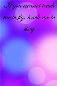 If you cannot teach me to fly, teach me to sing