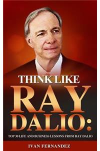 Think Like Ray Dalio: Top 30 Life and Business Lessons from Ray Dalio