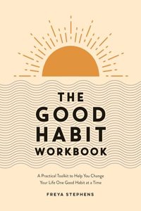 Good Habit Workbook: A Practical Toolkit to Help You Change Your Life One Good Habit at a Time