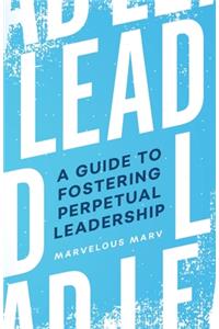 Lead: A Guide to Fostering Perpetual Leadership