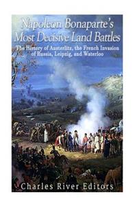 Napoleon Bonaparte's Most Decisive Land Battles: The History of Austerlitz, the French Invasion of Russia, Leipzig, and Waterloo