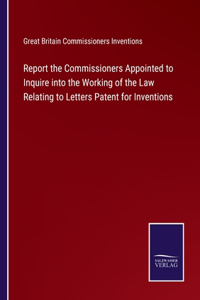 Report the Commissioners Appointed to Inquire into the Working of the Law Relating to Letters Patent for Inventions