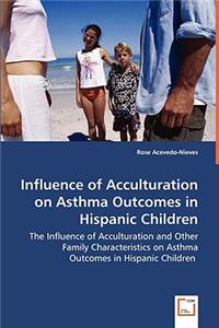 Influence of Acculturation on Asthma Outcomes in Hispanic Children - The Influence of Acculturation and Other Family Characteristics on Asthma Outcomes in Hispanic Children