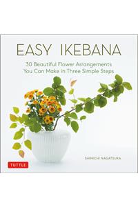 Easy Ikebana: 30 Beautiful Flower Arrangements You Can Make in Three Simple Steps