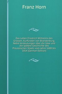 Das Leben Friedrich Wilhelms des Grossen, Kurfursten von Brandenburg. Nebst Andeutungen uber die Idee und die spatere Geschichte des Preussischen Staats vom Jahre 1688 bis 1814 (German Edition)