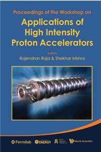 Applications of High Intensity Proton Accelerators - Proceedings of the Workshop: Proceedings of the Workshop: Fermilab, Chicago 19-21 October 2009