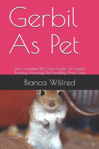 Gerbil As Pet: The Complete Pet Care Guide On Gerbil Training, Housing, Diet Feeding And Care