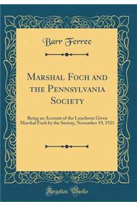 Marshal Foch and the Pennsylvania Society: Being an Account of the Luncheon Given Marshal Foch by the Society, November 19, 1921 (Classic Reprint)