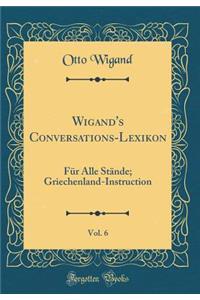 Wigand's Conversations-Lexikon, Vol. 6: FÃ¼r Alle StÃ¤nde; Griechenland-Instruction (Classic Reprint)