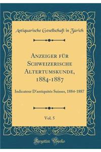 Anzeiger FÃ¼r Schweizerische Altertumskunde, 1884-1887, Vol. 5: Indicateur d'AntiquitÃ©s Suisses, 1884-1887 (Classic Reprint)