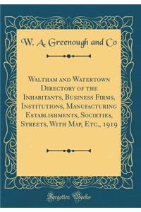 Waltham and Watertown Directory of the Inhabitants, Business Firms, Institutions, Manufacturing Establishments, Societies, Streets, with Map, Etc., 1919 (Classic Reprint)