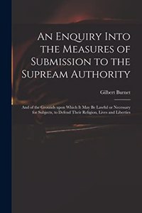 Enquiry Into the Measures of Submission to the Supream Authority: and of the Grounds Upon Which It May Be Lawful or Necessary for Subjects, to Defend Their Religion, Lives and Liberties