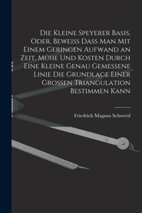 kleine Speyerer Basis, oder, Beweiss dass man mit einem geringen Aufwand an Zeit, Mühe und Kosten durch eine kleine genau gemessene Linie die Grundlage einer grossen Triangulation bestimmen kann