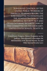 Subversive Control of the United Public Workers of America. Hearings Before the Subcommittee to Investigate the Administration of the Internal Security Act and Other Internal Security Laws of the Committee on the Judiciary, United States Senate, Ei