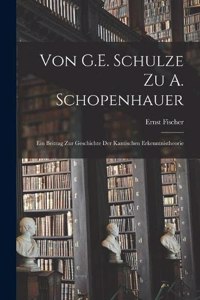 Von G.E. Schulze Zu A. Schopenhauer: Ein Beitrag Zur Geschichte Der Kantischen Erkenntnistheorie