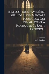 Instructions Familières Sur L'oraison Mentale Pour Ceux Qui Commencent À Pratiquer Ce Saint Exercice...