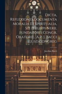 Dicta, Reflexiones, documenta Moralia Et Spiritualia, Sti Philippi Nerii, Fundatoris Congr. Oratorii... A P. J. Bacci Ejusd.congreg