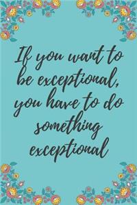 If you want to be exceptional, you have to do something exceptional