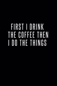 First I Drink The Coffee Then I Do The Things